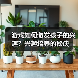 游戏如何激发孩子的兴趣?兴趣培养的秘诀(图3) 游戏如何激发孩子的兴趣?兴趣培养的秘诀(图3)
