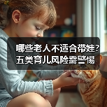 哪些老人不适合带娃?五类育儿风险需警惕(图3) 哪些老人不适合带娃?五类育儿风险需警惕(图3)